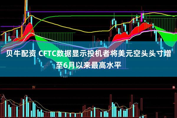 贝牛配资 CFTC数据显示投机者将美元空头头寸增至6月以来最高水平