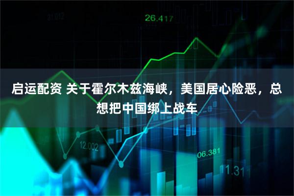 启运配资 关于霍尔木兹海峡，美国居心险恶，总想把中国绑上战车