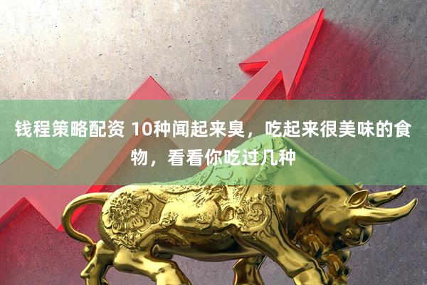 钱程策略配资 10种闻起来臭，吃起来很美味的食物，看看你吃过几种