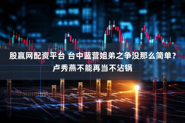 股赢网配资平台 台中蓝营姐弟之争没那么简单？卢秀燕不能再当不沾锅